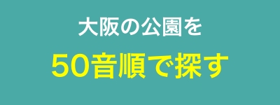 大阪の公園を50音順(あいうえお順)で探す